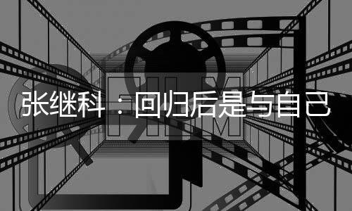 张继争感科谢相信回归后是与自己斗